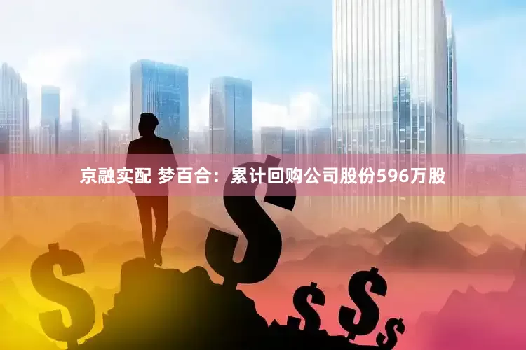 京融实配 梦百合：累计回购公司股份596万股