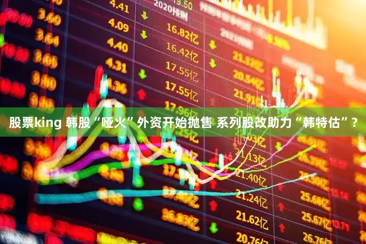 股票king 韩股“哑火”外资开始抛售 系列股改助力“韩特估”？
