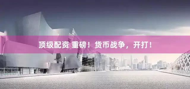 顶级配资 重磅！货币战争，开打！