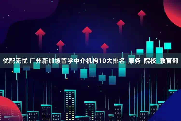 优配无忧 广州新加坡留学中介机构10大排名_服务_院校_教育部