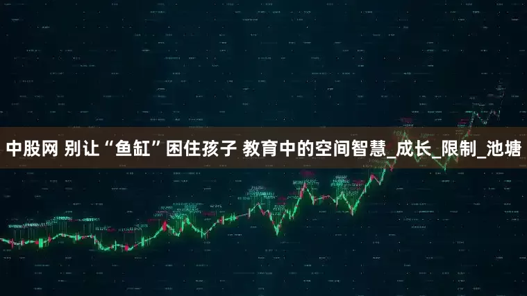 中股网 别让“鱼缸”困住孩子 教育中的空间智慧_成长_限制_池塘