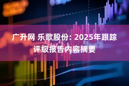 广升网 乐歌股份: 2025年跟踪评级报告内容摘要