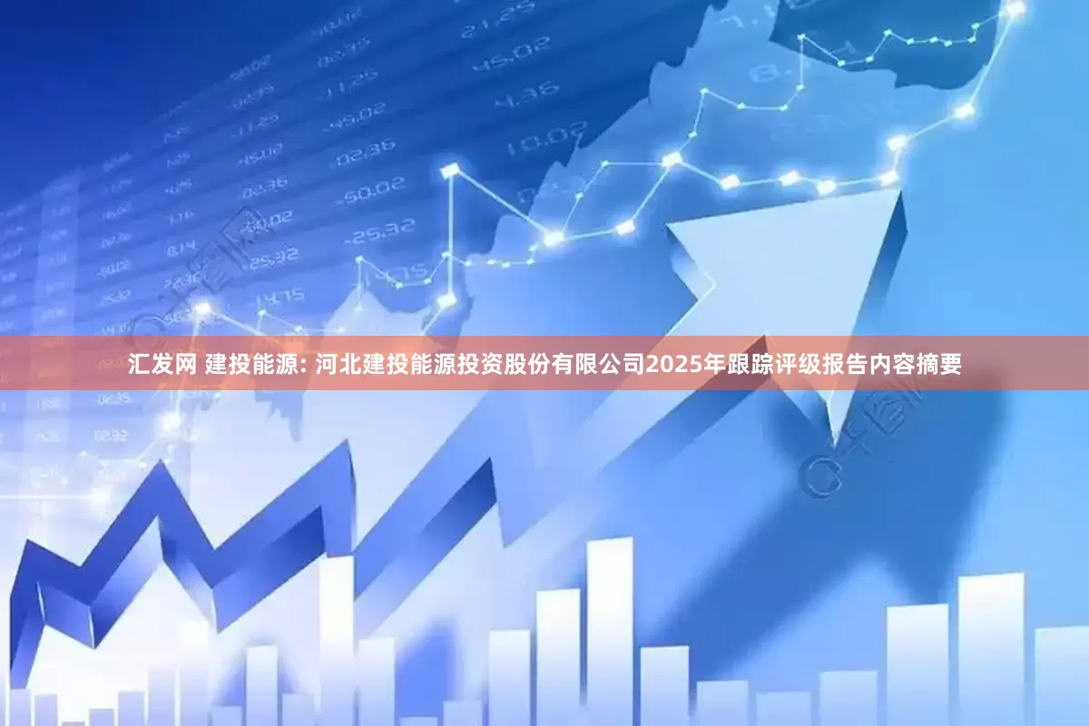 汇发网 建投能源: 河北建投能源投资股份有限公司2025年跟踪评级报告内容摘要