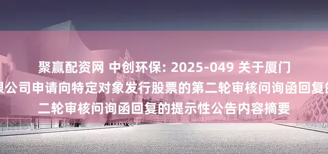 聚赢配资网 中创环保: 2025-049 关于厦门中创环保科技股份有限公司申请向特定对象发行股票的第二轮审核问询函回复的提示性公告内容摘要