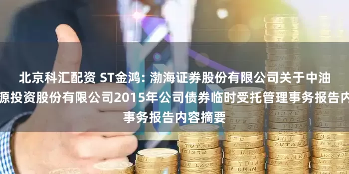 北京科汇配资 ST金鸿: 渤海证券股份有限公司关于中油金鸿能源投资股份有限公司2015年公司债券临时受托管理事务报告内容摘要