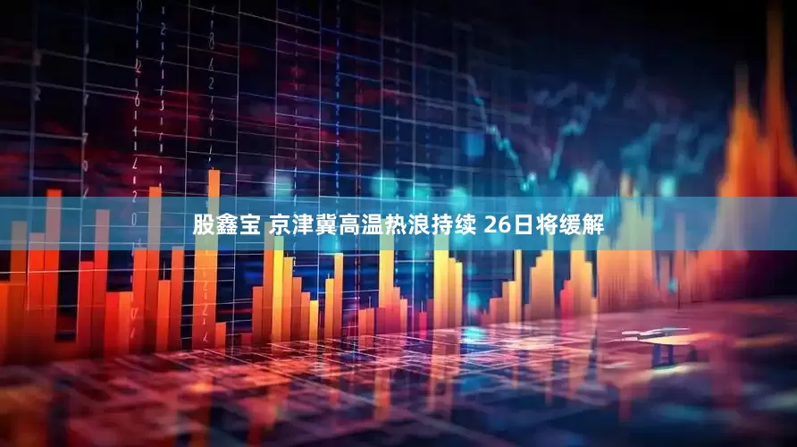 股鑫宝 京津冀高温热浪持续 26日将缓解