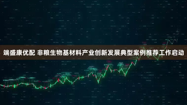 端盛康优配 非粮生物基材料产业创新发展典型案例推荐工作启动
