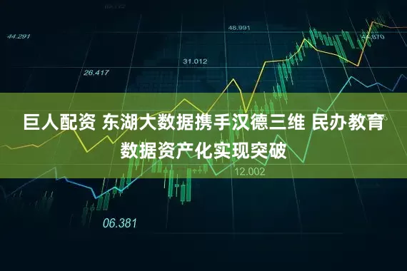 巨人配资 东湖大数据携手汉德三维 民办教育数据资产化实现突破