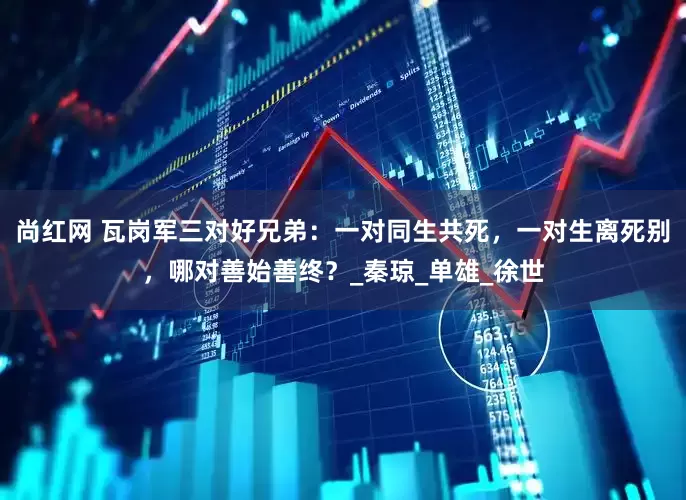 尚红网 瓦岗军三对好兄弟：一对同生共死，一对生离死别，哪对善始善终？_秦琼_单雄_徐世