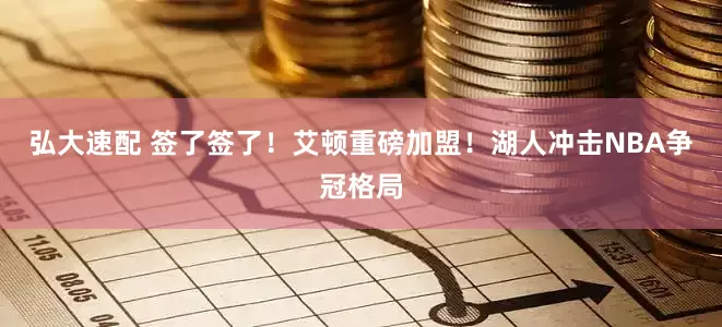 弘大速配 签了签了！艾顿重磅加盟！湖人冲击NBA争冠格局