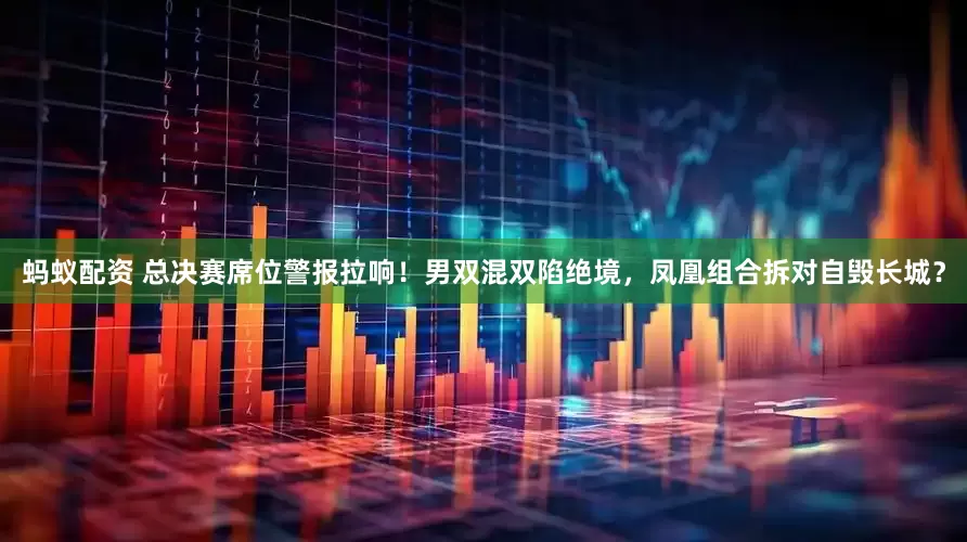 蚂蚁配资 总决赛席位警报拉响！男双混双陷绝境，凤凰组合拆对自毁长城？
