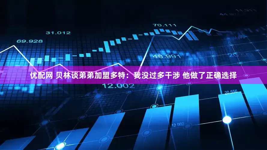 优配网 贝林谈弟弟加盟多特：我没过多干涉 他做了正确选择