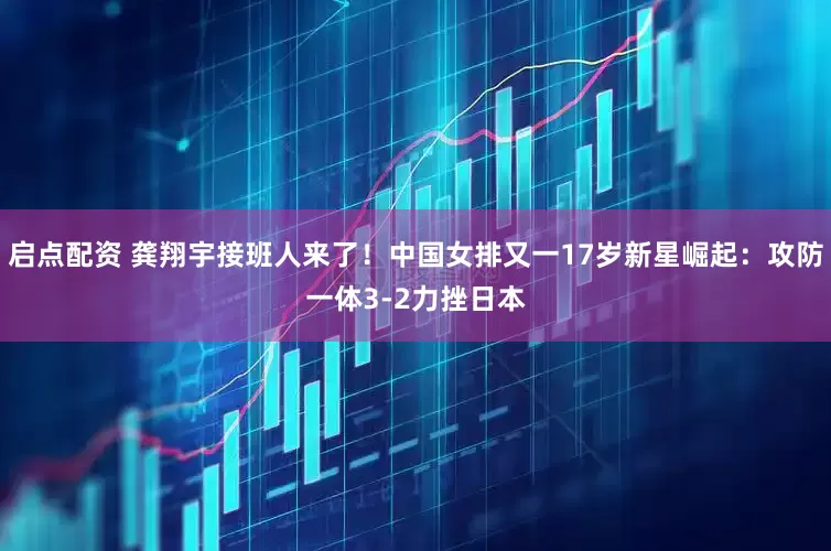 启点配资 龚翔宇接班人来了！中国女排又一17岁新星崛起：攻防一体3-2力挫日本