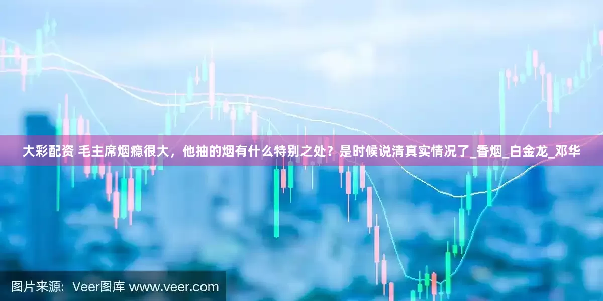 大彩配资 毛主席烟瘾很大，他抽的烟有什么特别之处？是时候说清真实情况了_香烟_白金龙_邓华