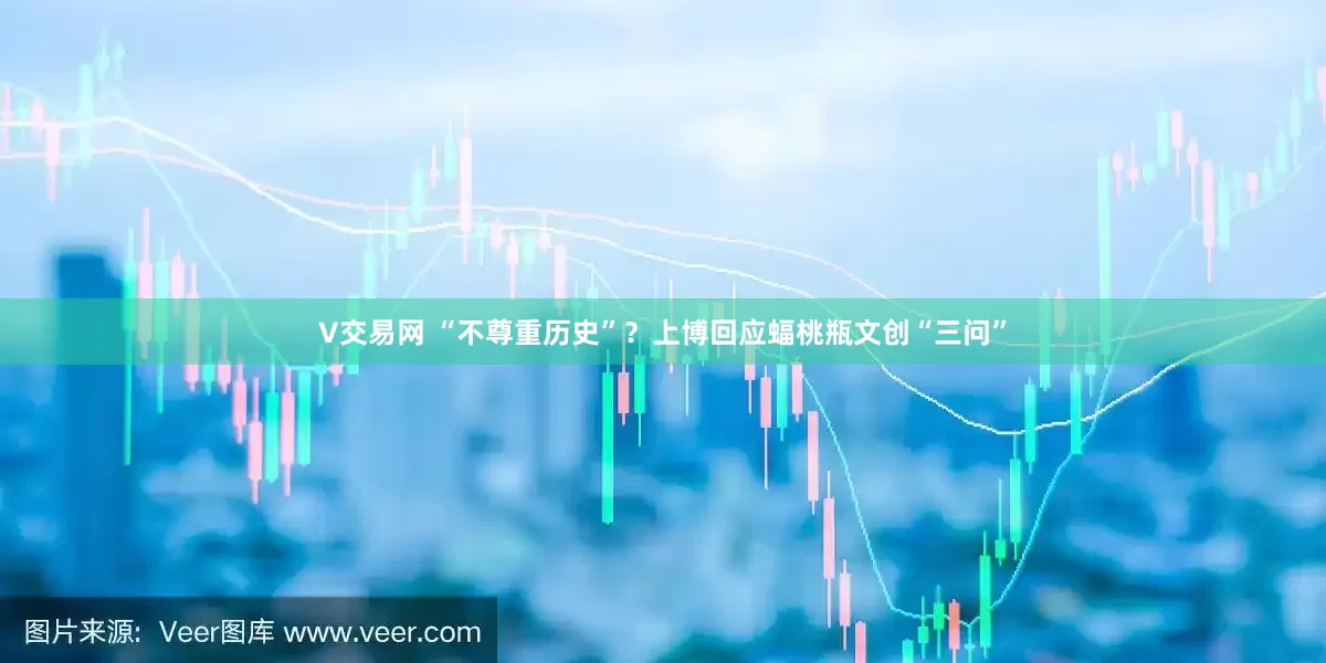 V交易网 “不尊重历史”？上博回应蝠桃瓶文创“三问”