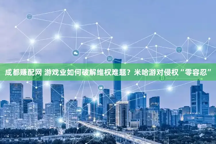 成都赚配网 游戏业如何破解维权难题？米哈游对侵权“零容忍”