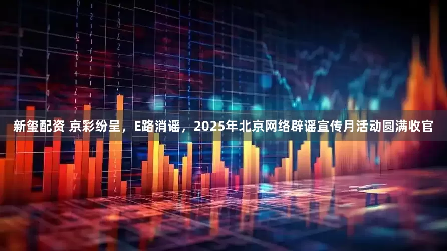 新玺配资 京彩纷呈，E路消谣，2025年北京网络辟谣宣传月活动圆满收官
