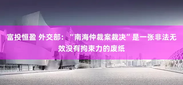 富投恒盈 外交部：“南海仲裁案裁决”是一张非法无效没有拘束力的废纸