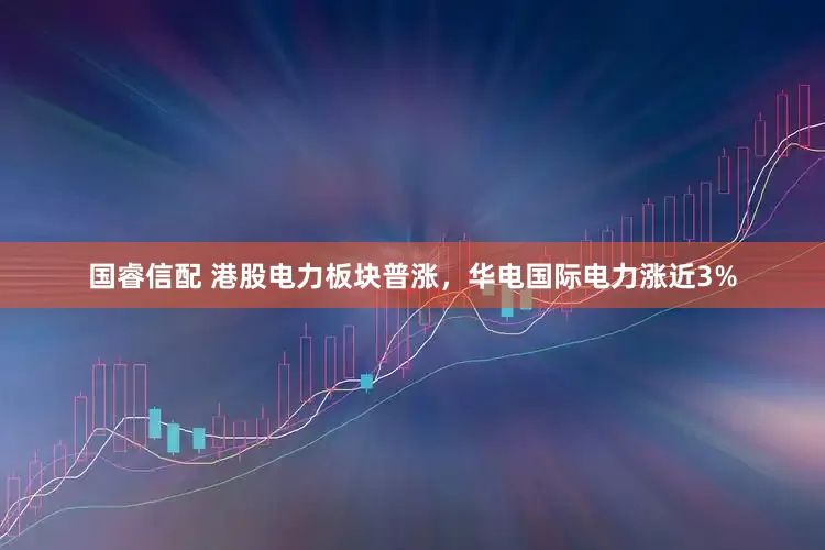 国睿信配 港股电力板块普涨，华电国际电力涨近3%