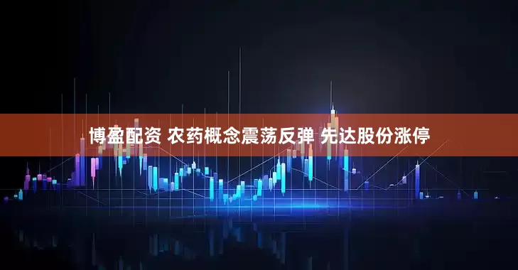 博盈配资 农药概念震荡反弹 先达股份涨停