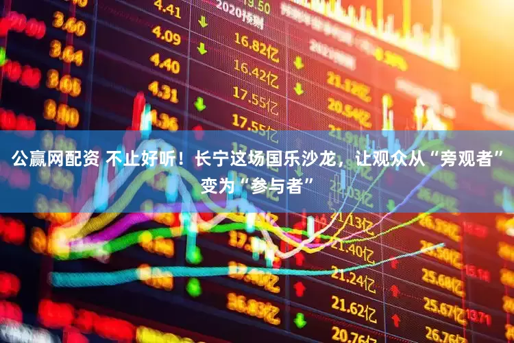 公赢网配资 不止好听！长宁这场国乐沙龙，让观众从“旁观者”变为“参与者”