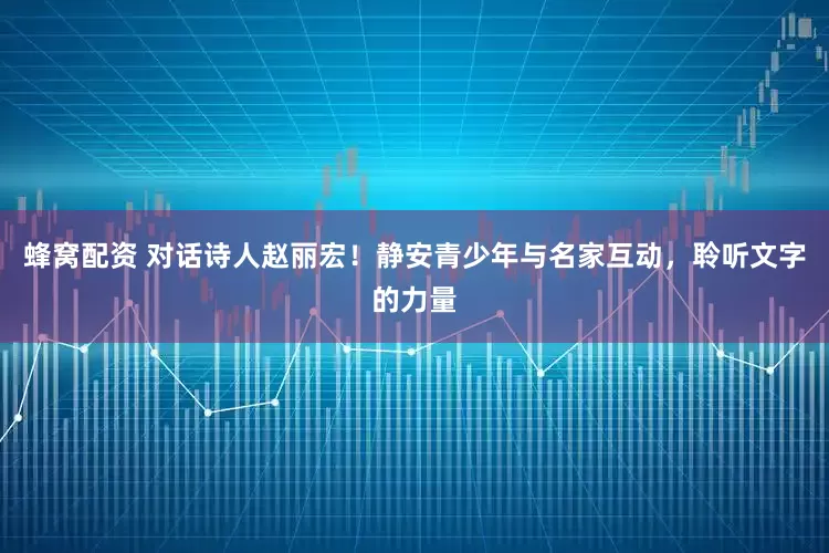 蜂窝配资 对话诗人赵丽宏！静安青少年与名家互动，聆听文字的力量