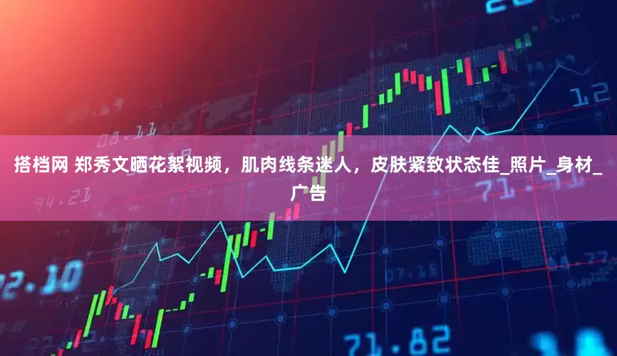 搭档网 郑秀文晒花絮视频，肌肉线条迷人，皮肤紧致状态佳_照片_身材_广告