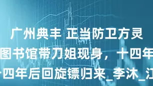 广州典丰 正当防卫方灵渊是否坏，图书馆带刀姐现身，十四年后回旋镖归来_李沐_江婷_周林