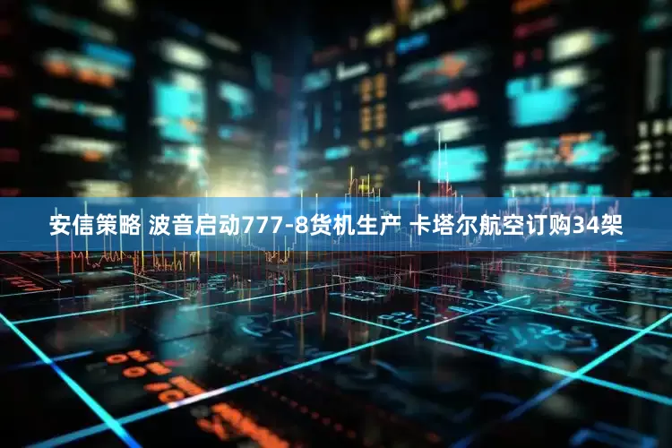 安信策略 波音启动777-8货机生产 卡塔尔航空订购34架