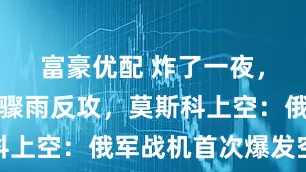 富豪优配 炸了一夜，乌军暴风骤雨反攻，莫斯科上空：俄军战机首次爆发空战