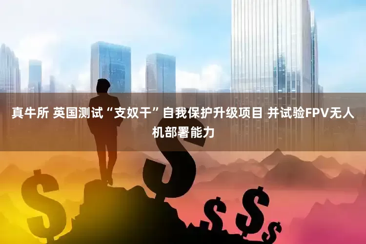 真牛所 英国测试“支奴干”自我保护升级项目 并试验FPV无人机部署能力