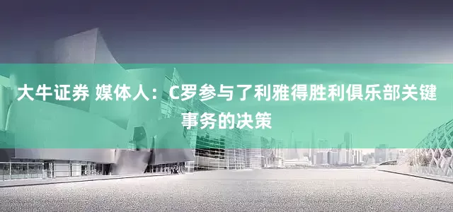 大牛证券 媒体人：C罗参与了利雅得胜利俱乐部关键事务的决策