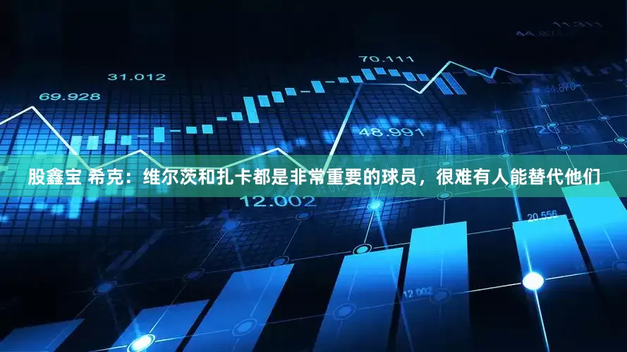 股鑫宝 希克：维尔茨和扎卡都是非常重要的球员，很难有人能替代他们