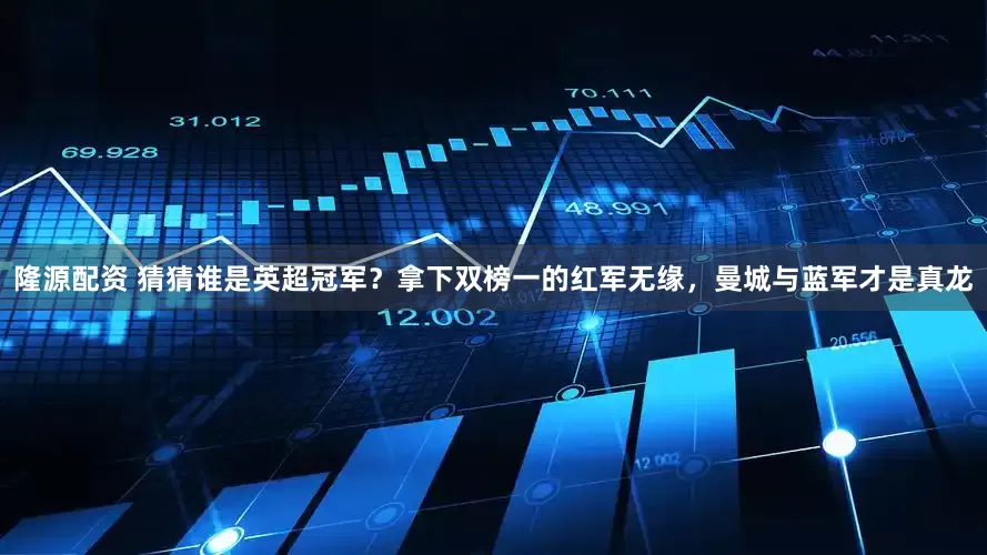隆源配资 猜猜谁是英超冠军？拿下双榜一的红军无缘，曼城与蓝军才是真龙