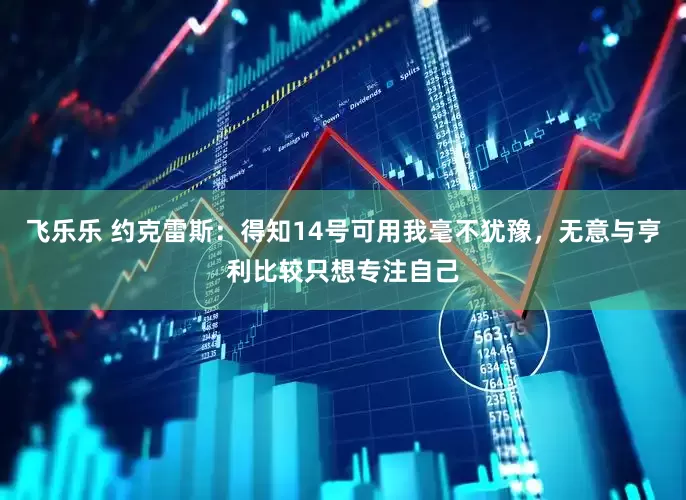 飞乐乐 约克雷斯：得知14号可用我毫不犹豫，无意与亨利比较只想专注自己
