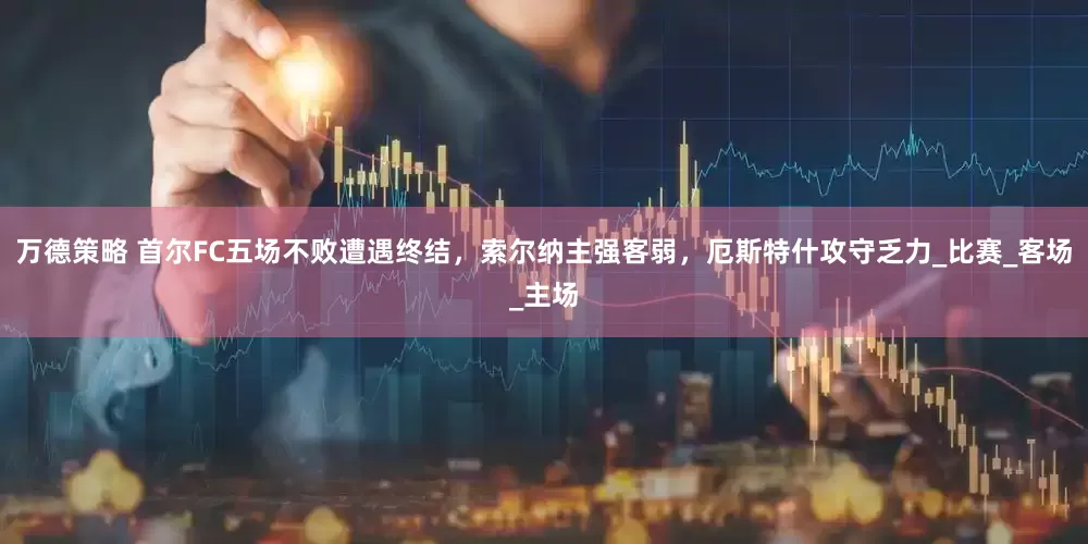 万德策略 首尔FC五场不败遭遇终结，索尔纳主强客弱，厄斯特什攻守乏力_比赛_客场_主场