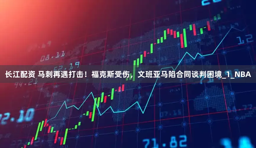 长江配资 马刺再遇打击！福克斯受伤，文班亚马陷合同谈判困境_1_NBA