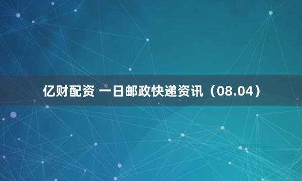 亿财配资 一日邮政快递资讯（08.04）