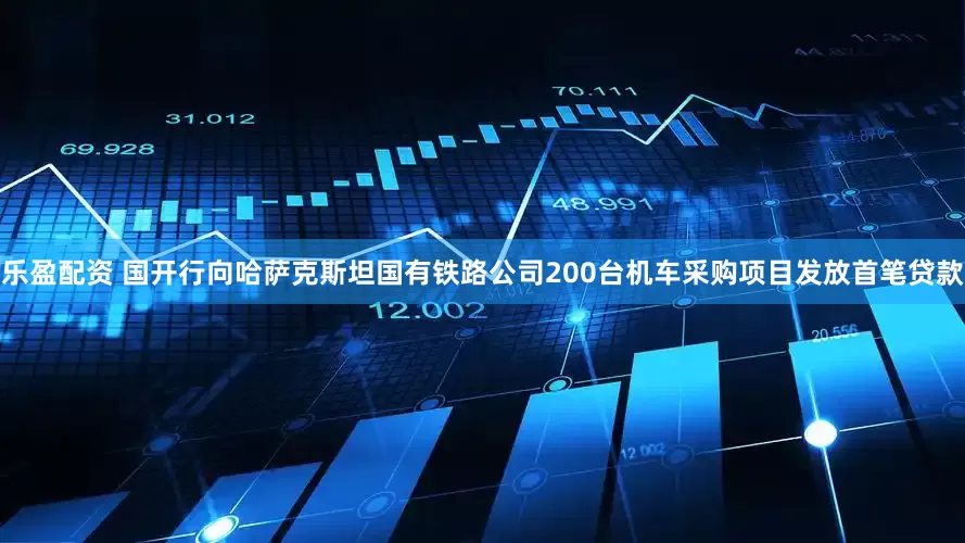 乐盈配资 国开行向哈萨克斯坦国有铁路公司200台机车采购项目发放首笔贷款