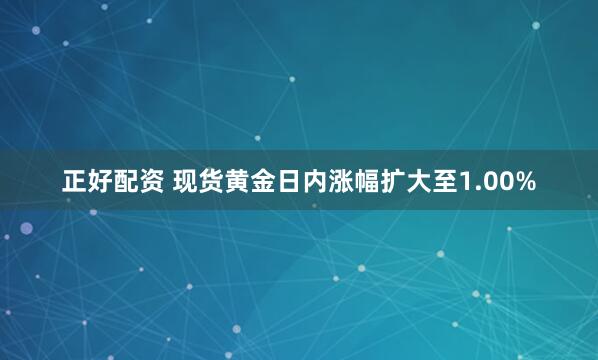正好配资 现货黄金日内涨幅扩大至1.00%