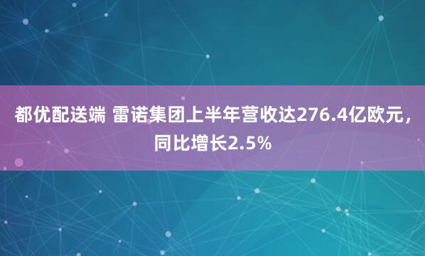 都优配送端 雷诺集团上半年营收达276.4亿欧元，同比增长2.5%