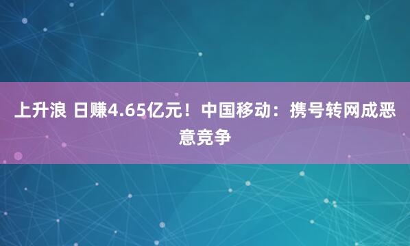 上升浪 日赚4.65亿元！中国移动：携号转网成恶意竞争
