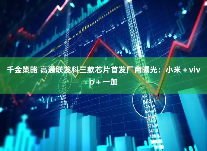 千金策略 高通联发科三款芯片首发厂商曝光：小米＋vivo＋一加