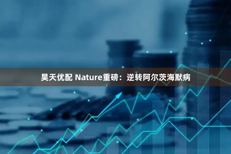 昊天优配 Nature重磅：逆转阿尔茨海默病