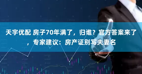 天宇优配 房子70年满了，归谁？官方答案来了，专家建议：房产证别写夫妻名