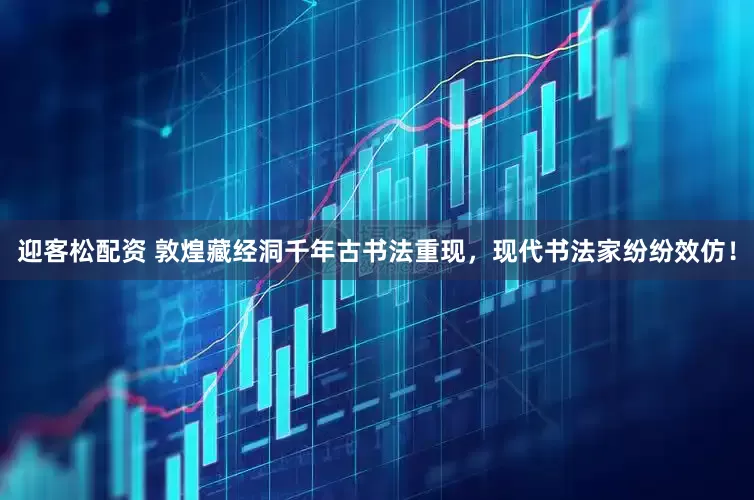 迎客松配资 敦煌藏经洞千年古书法重现，现代书法家纷纷效仿！