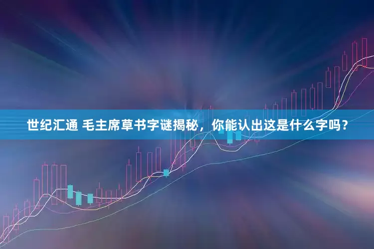 世纪汇通 毛主席草书字谜揭秘，你能认出这是什么字吗？